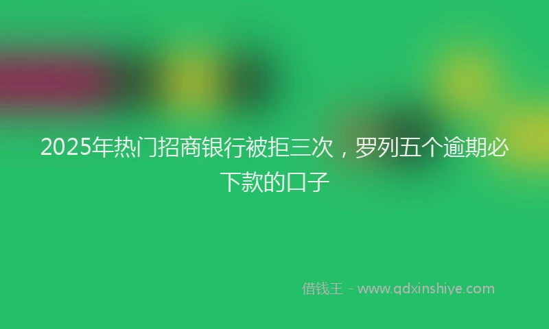 2025年热门招商银行被拒三次，罗列五个逾期必下款的口子