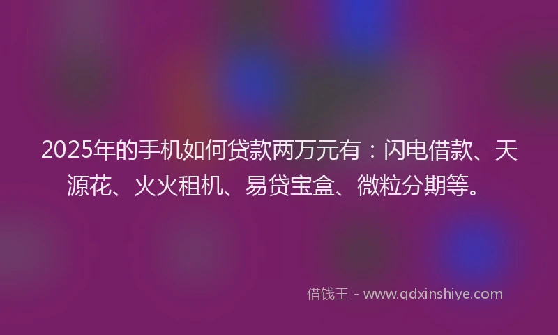 2025年的手机如何贷款两万元有：闪电借款、天源花、火火租机、易贷宝盒、微粒分期等。