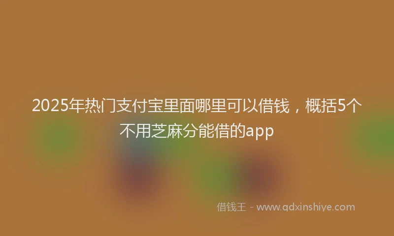 2025年热门支付宝里面哪里可以借钱，概括5个不用芝麻分能借的app