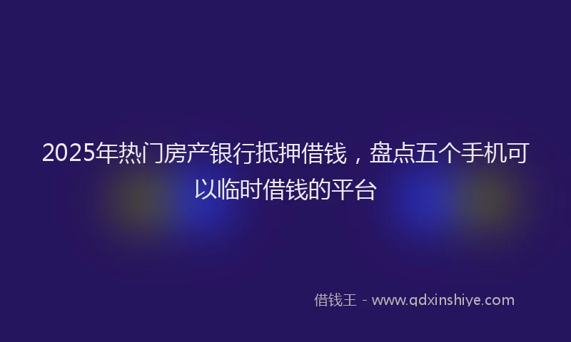 2025年热门房产银行抵押借钱，盘点五个手机可以临时借钱的平台
