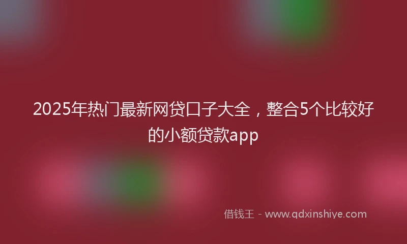 2025年热门最新网贷口子大全，整合5个比较好的小额贷款app