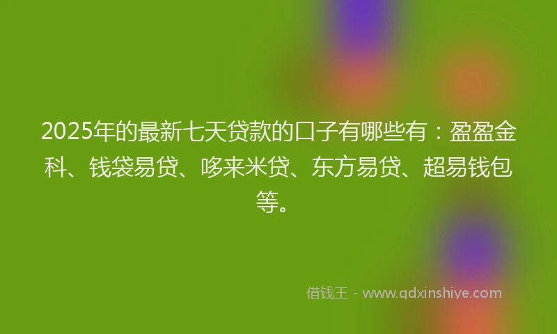2025年的最新七天贷款的口子有哪些有：盈盈金科、钱袋易贷、哆来米贷、东方易贷、超易钱包等。