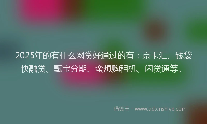 2025年的有什么网贷好通过的有：京卡汇、钱袋快融贷、甄宝分期、蛮想购租机、闪贷通等。