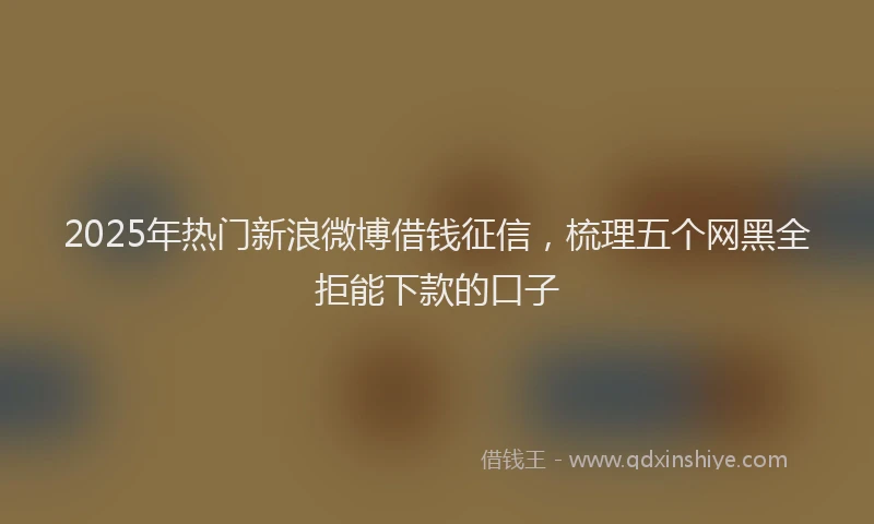 2025年热门新浪微博借钱征信，梳理五个网黑全拒能下款的口子