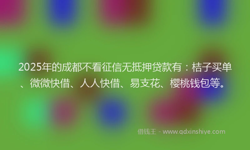 2025年的成都不看征信无抵押贷款有：桔子买单、微微快借、人人快借、易支花、樱桃钱包等。