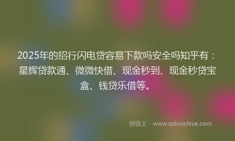 2025年的招行闪电贷容易下款吗安全吗知乎有：星辉贷款通、微微快借、现金秒到、现金秒贷宝盒、钱贷乐借等。