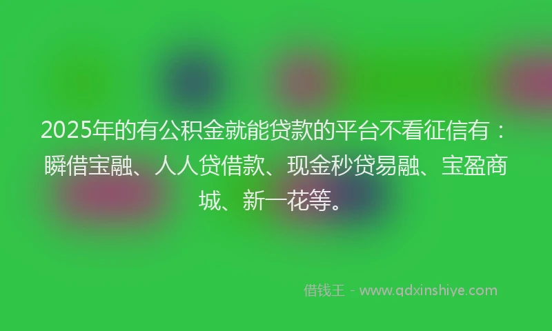 2025年的有公积金就能贷款的平台不看征信有：瞬借宝融、人人贷借款、现金秒贷易融、宝盈商城、新一花等。