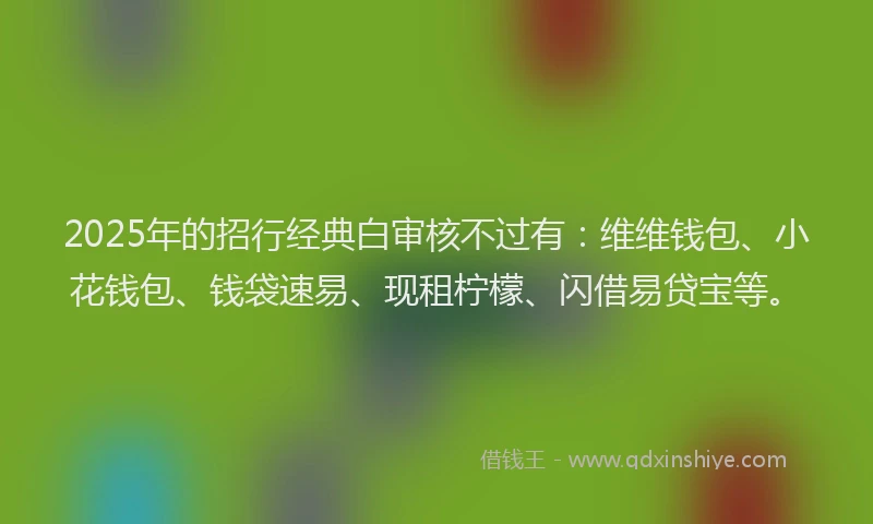 2025年的招行经典白审核不过有：维维钱包、小花钱包、钱袋速易、现租柠檬、闪借易贷宝等。