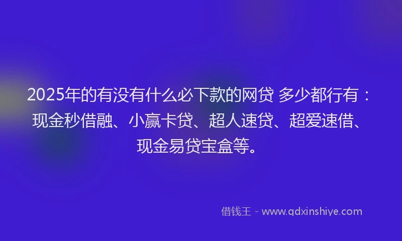 2025年的有没有什么必下款的网贷 多少都行有：现金秒借融、小赢卡贷、超人速贷、超爱速借、现金易贷宝盒等。