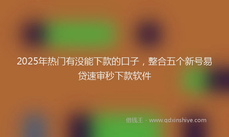 2025年热门有没能下款的口子，整合五个新号易贷速审秒下款软件