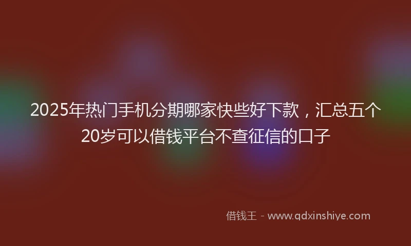 2025年热门手机分期哪家快些好下款，汇总五个20岁可以借钱平台不查征信的口子