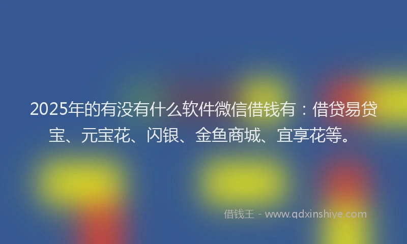 2025年的有没有什么软件微信借钱有：借贷易贷宝、元宝花、闪银、金鱼商城、宜享花等。