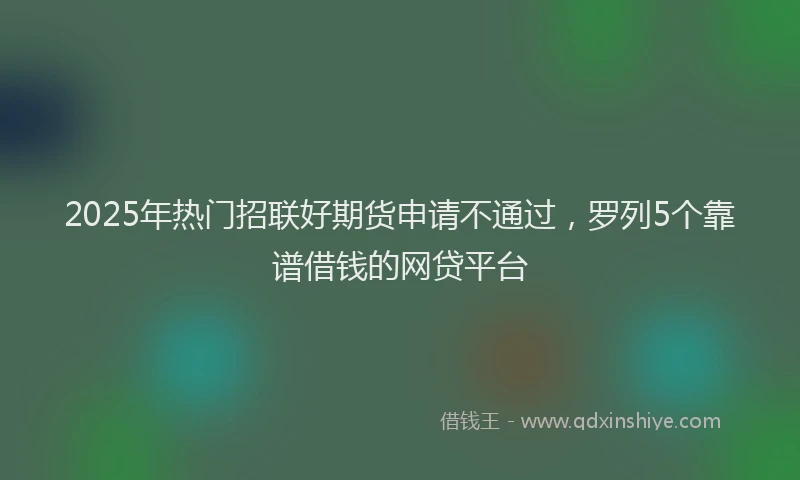 2025年热门招联好期货申请不通过，罗列5个靠谱借钱的网贷平台