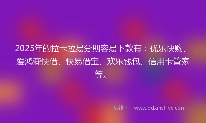 2025年的拉卡拉易分期容易下款有：优乐快购、爱鸿森快借、快易借宝、欢乐钱包、信用卡管家等。