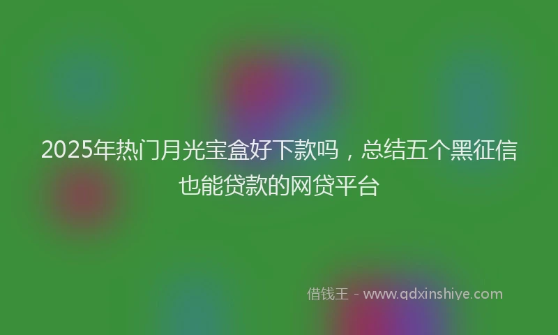 2025年热门月光宝盒好下款吗，总结五个黑征信也能贷款的网贷平台