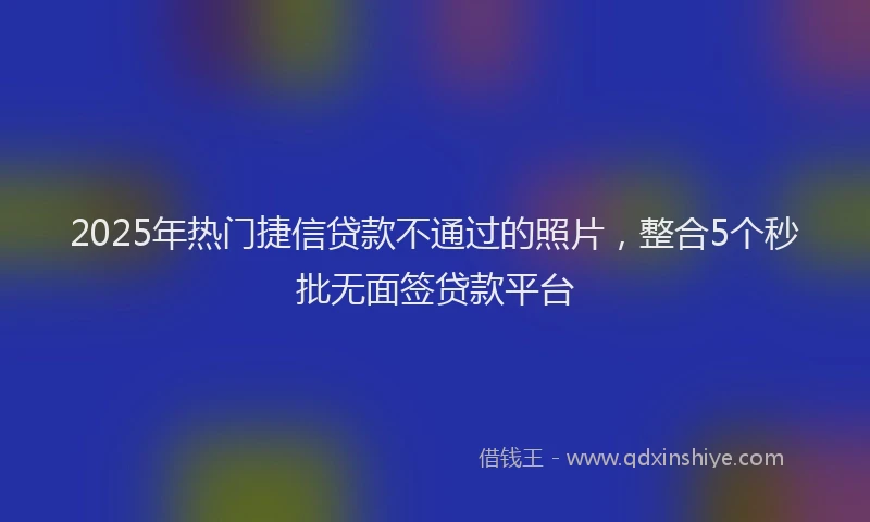 2025年热门捷信贷款不通过的照片，整合5个秒批无面签贷款平台
