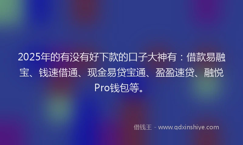 2025年的有没有好下款的口子大神有：借款易融宝、钱速借通、现金易贷宝通、盈盈速贷、融悦Pro钱包等。