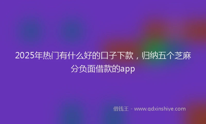 2025年热门有什么好的口子下款，归纳五个芝麻分负面借款的app