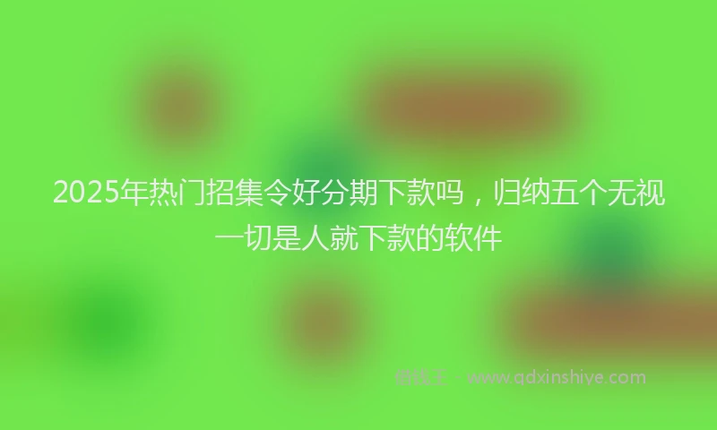 2025年热门招集令好分期下款吗，归纳五个无视一切是人就下款的软件
