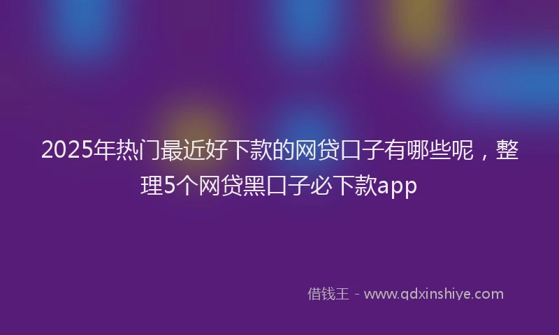 2025年热门最近好下款的网贷口子有哪些呢，整理5个网贷黑口子必下款app