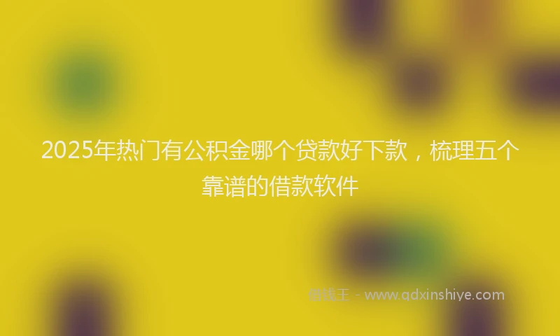 2025年热门有公积金哪个贷款好下款，梳理五个靠谱的借款软件