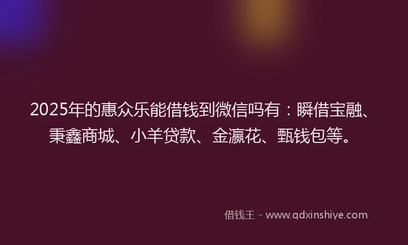 2025年的惠众乐能借钱到微信吗有：瞬借宝融、秉鑫商城、小羊贷款、金瀛花、甄钱包等。
