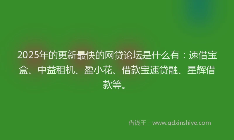2025年的更新最快的网贷论坛是什么有：速借宝盒、中益租机、盈小花、借款宝速贷融、星辉借款等。