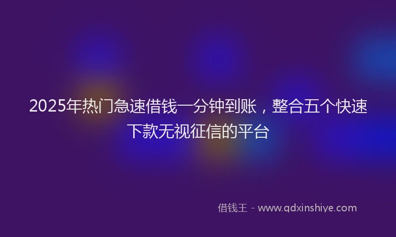 2025年热门急速借钱一分钟到账，整合五个快速下款无视征信的平台