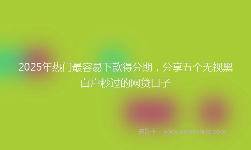2025年热门最容易下款得分期，分享五个无视黑白户秒过的网贷口子
