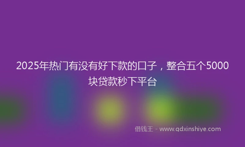 2025年热门有没有好下款的口子，整合五个5000块贷款秒下平台