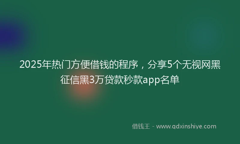 2025年热门方便借钱的程序，分享5个无视网黑征信黑3万贷款秒款app名单