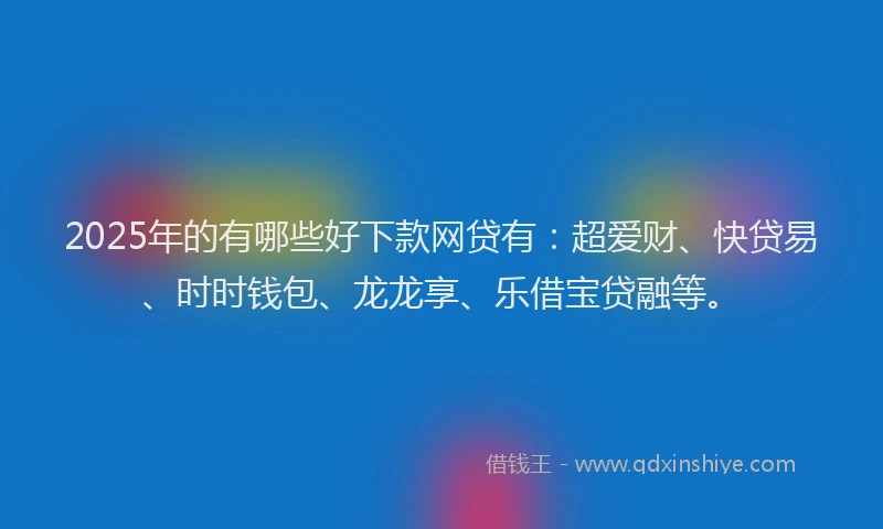 2025年的有哪些好下款网贷有：超爱财、快贷易、时时钱包、龙龙享、乐借宝贷融等。