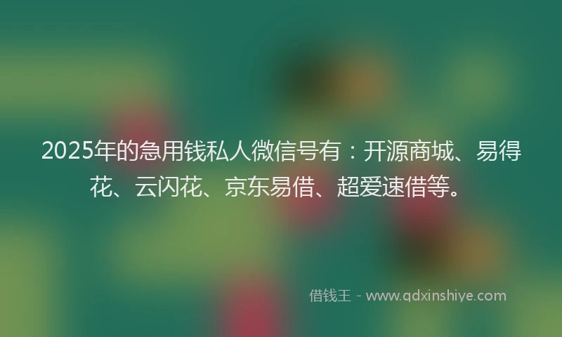 2025年的急用钱私人微信号有：开源商城、易得花、云闪花、京东易借、超爱速借等。