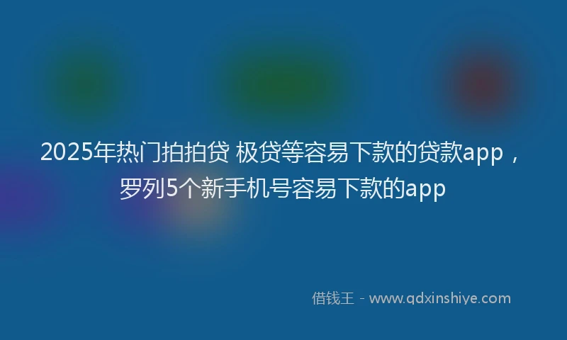 2025年热门拍拍贷 极贷等容易下款的贷款app，罗列5个新手机号容易下款的app