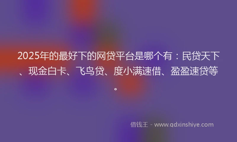 2025年的最好下的网贷平台是哪个有：民贷天下、现金白卡、飞鸟贷、度小满速借、盈盈速贷等。