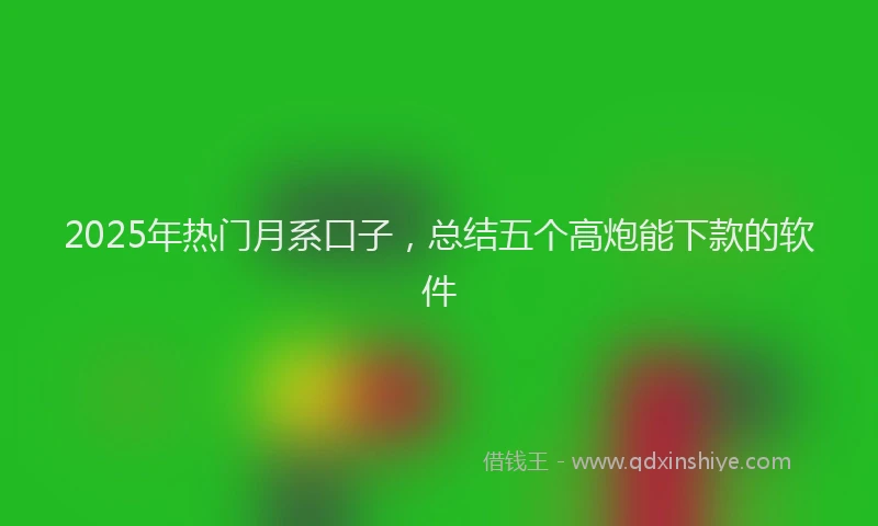 2025年热门月系口子，总结五个高炮能下款的软件