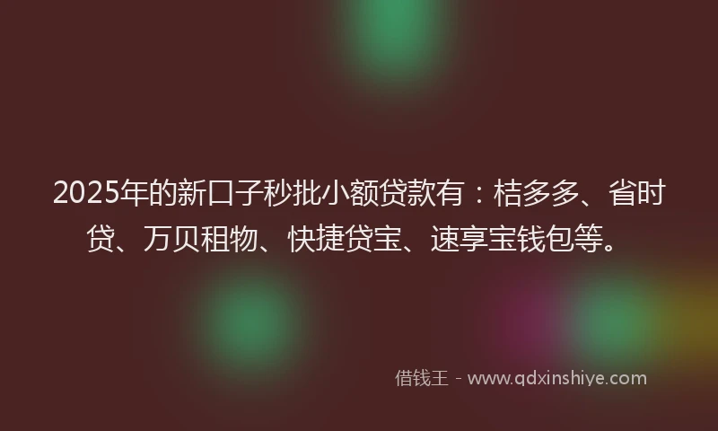 2025年的新口子秒批小额贷款有：桔多多、省时贷、万贝租物、快捷贷宝、速享宝钱包等。
