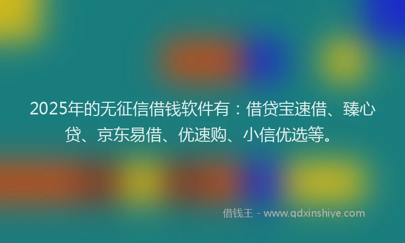 2025年的无征信借钱软件有：借贷宝速借、臻心贷、京东易借、优速购、小信优选等。