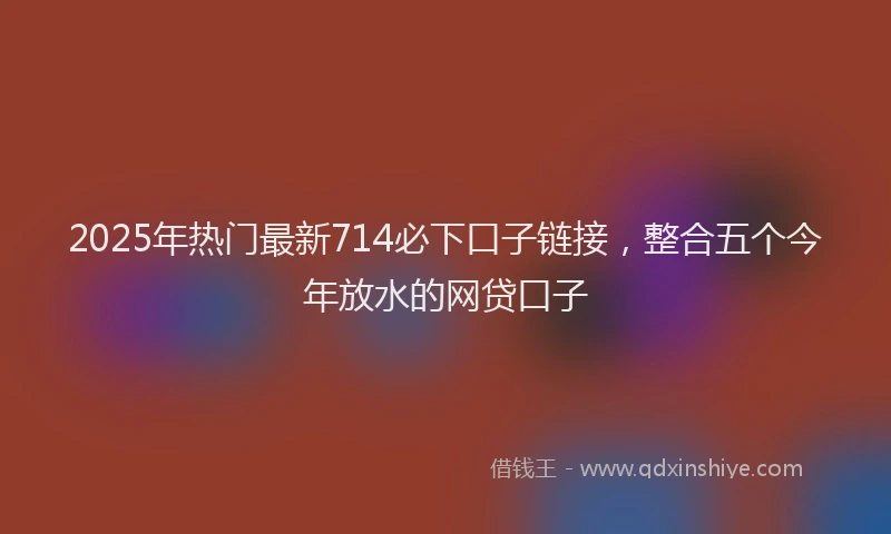 2025年热门最新714必下口子链接，整合五个今年放水的网贷口子
