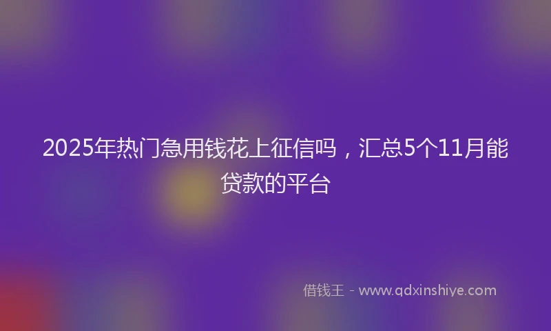 2025年热门急用钱花上征信吗，汇总5个11月能贷款的平台