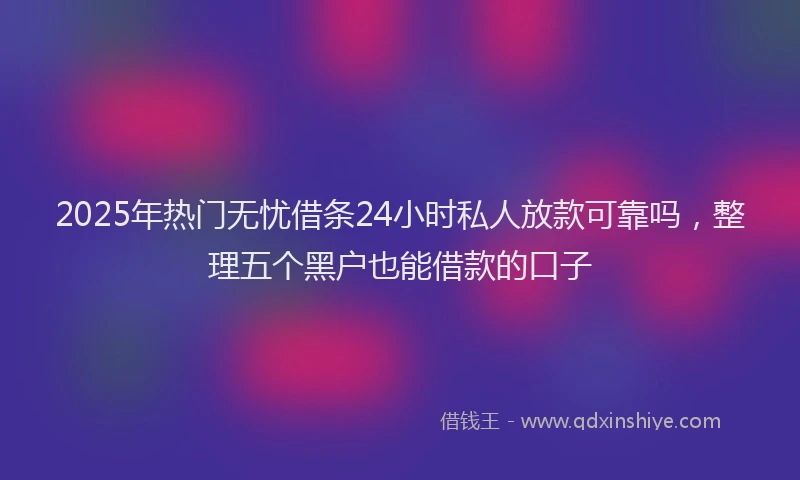 2025年热门无忧借条24小时私人放款可靠吗，整理五个黑户也能借款的口子