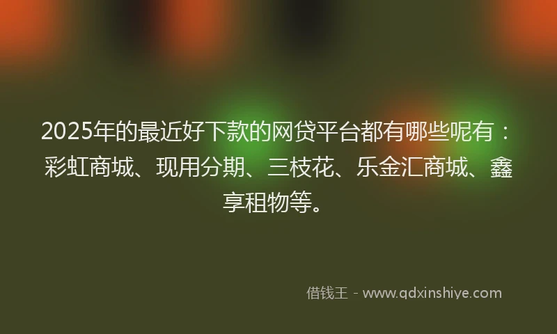 2025年的最近好下款的网贷平台都有哪些呢有：彩虹商城、现用分期、三枝花、乐金汇商城、鑫享租物等。