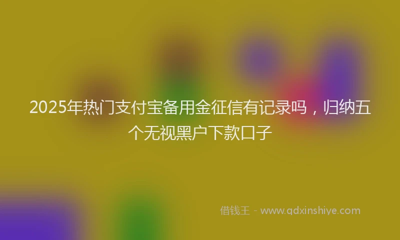 2025年热门支付宝备用金征信有记录吗，归纳五个无视黑户下款口子