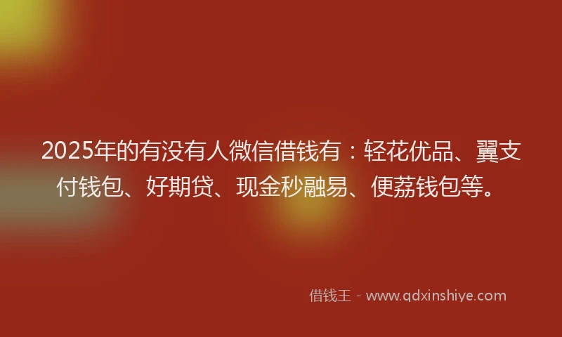 2025年的有没有人微信借钱有：轻花优品、翼支付钱包、好期贷、现金秒融易、便荔钱包等。