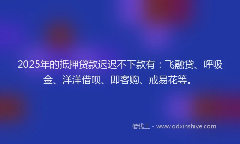 2025年的抵押贷款迟迟不下款有：飞融贷、呼吸金、洋洋借呗、即客购、戒易花等。