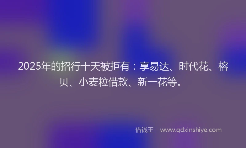 2025年的招行十天被拒有：享易达、时代花、榕贝、小麦粒借款、新一花等。