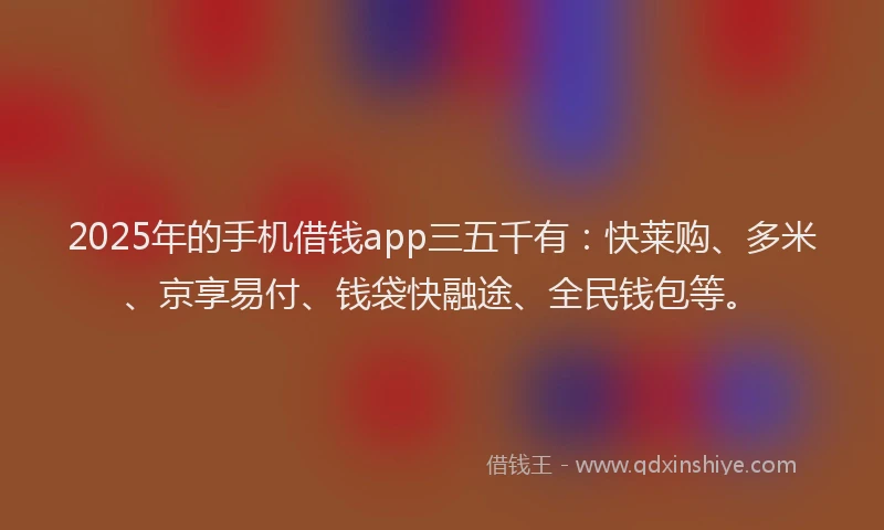 2025年的手机借钱app三五千有：快莱购、多米、京享易付、钱袋快融途、全民钱包等。