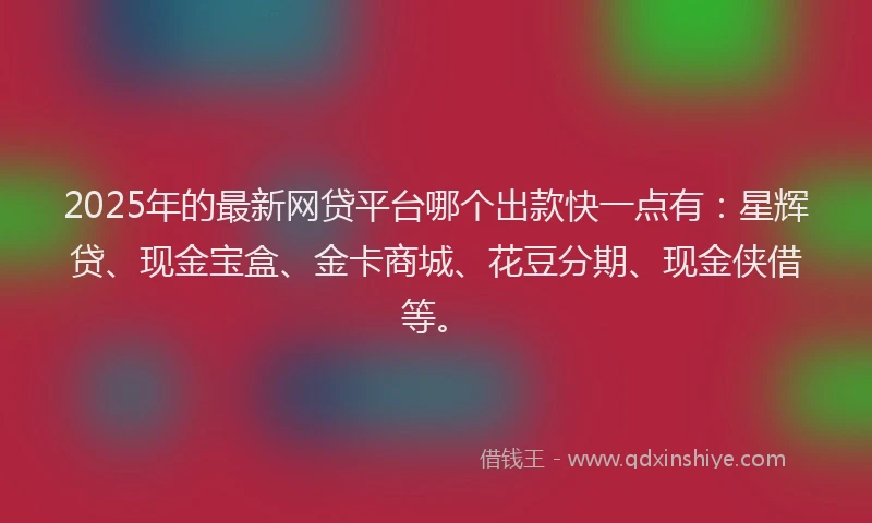 2025年的最新网贷平台哪个出款快一点有：星辉贷、现金宝盒、金卡商城、花豆分期、现金侠借等。