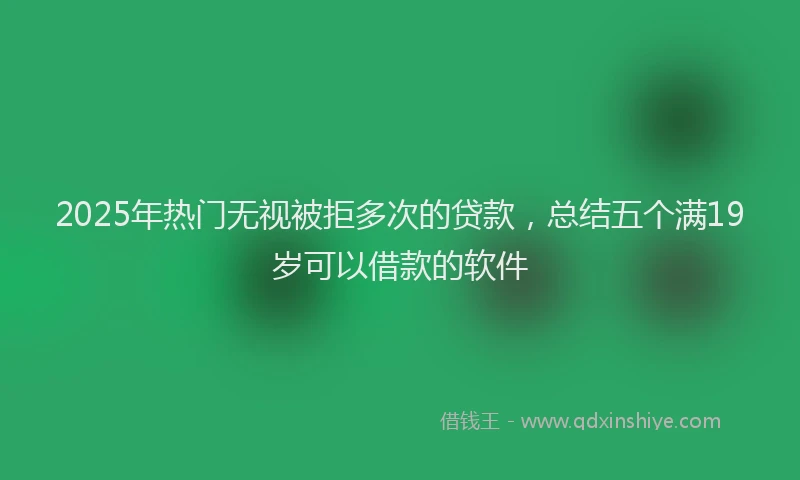 2025年热门无视被拒多次的贷款，总结五个满19岁可以借款的软件