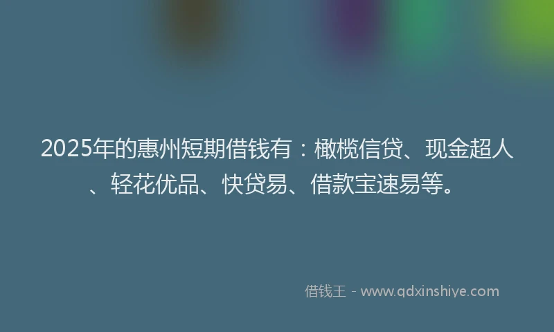 2025年的惠州短期借钱有：橄榄信贷、现金超人、轻花优品、快贷易、借款宝速易等。